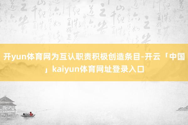 开yun体育网为互认职责积极创造条目-开云「中国」kaiyun体育网址登录入口