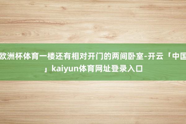 欧洲杯体育一楼还有相对开门的两间卧室-开云「中国」kaiyun体育网址登录入口