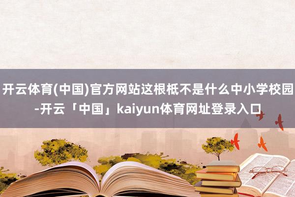 开云体育(中国)官方网站这根柢不是什么中小学校园-开云「中国」kaiyun体育网址登录入口