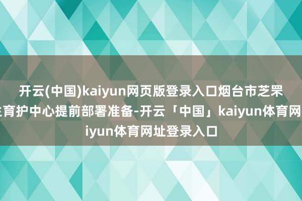 开云(中国)kaiyun网页版登录入口烟台市芝罘区园林诞生育护中心提前部署准备-开云「中国」kaiyun体育网址登录入口