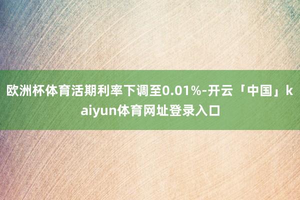 欧洲杯体育活期利率下调至0.01%-开云「中国」kaiyun体育网址登录入口