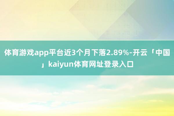 体育游戏app平台近3个月下落2.89%-开云「中国」kaiyun体育网址登录入口