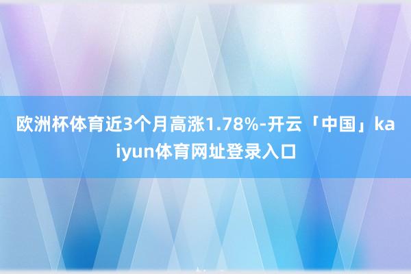 欧洲杯体育近3个月高涨1.78%-开云「中国」kaiyun体育网址登录入口