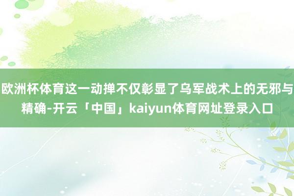欧洲杯体育这一动掸不仅彰显了乌军战术上的无邪与精确-开云「中国」kaiyun体育网址登录入口