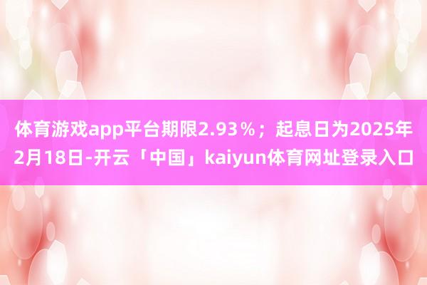 体育游戏app平台期限2.93%;起息日为2025年2月18日-开云「中国」kaiyun体育网址登录入口