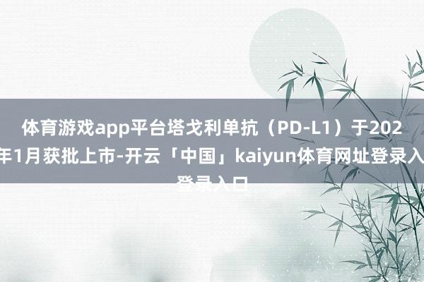 体育游戏app平台塔戈利单抗(PD-L1)于2025年1月获批上市-开云「中国」kaiyun体育网址登录入口