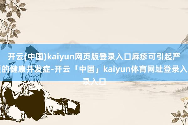 开云(中国)kaiyun网页版登录入口麻疹可引起严重的健康并发症-开云「中国」kaiyun体育网址登录入口