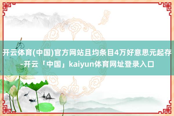 开云体育(中国)官方网站且均条目4万好意思元起存-开云「中国」kaiyun体育网址登录入口