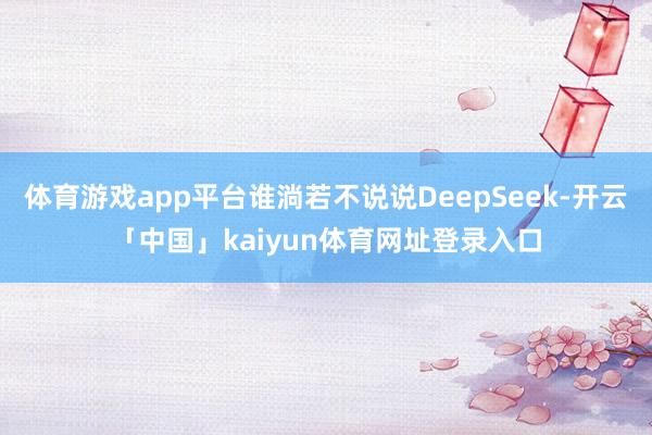体育游戏app平台谁淌若不说说DeepSeek-开云「中国」kaiyun体育网址登录入口