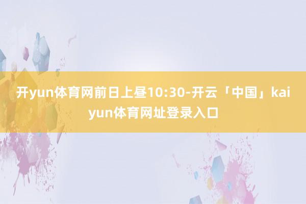 开yun体育网　　前日上昼10:30-开云「中国」kaiyun体育网址登录入口