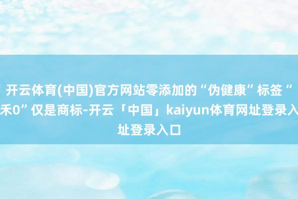 开云体育(中国)官方网站零添加的“伪健康”标签“千禾0”仅是商标-开云「中国」kaiyun体育网址登录入口