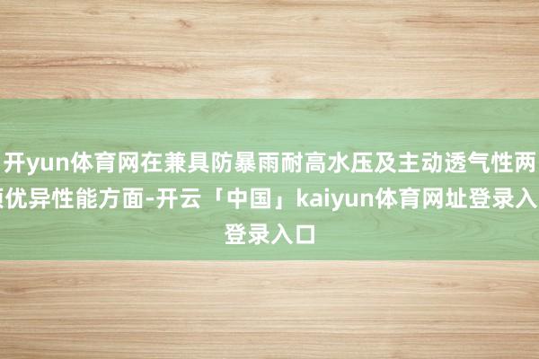开yun体育网在兼具防暴雨耐高水压及主动透气性两项优异性能方面-开云「中国」kaiyun体育网址登录入口