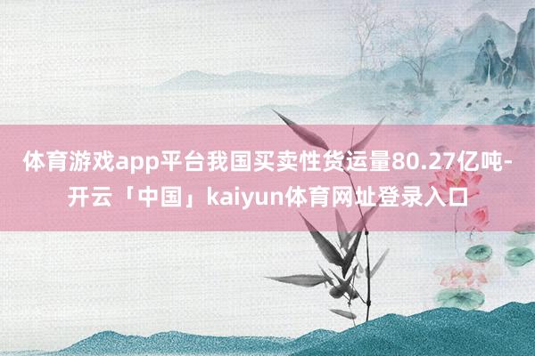 体育游戏app平台我国买卖性货运量80.27亿吨-开云「中国」kaiyun体育网址登录入口