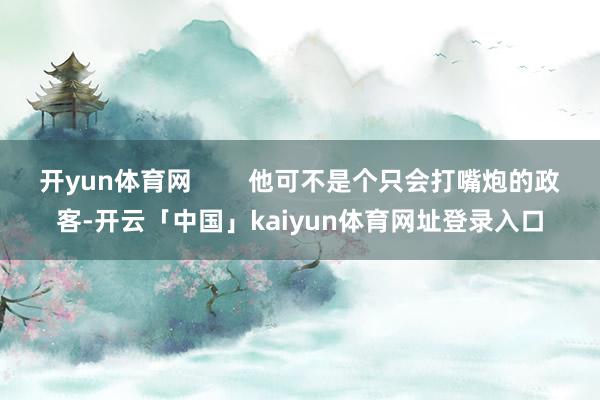 开yun体育网 他可不是个只会打嘴炮的政客-开云「中国」kaiyun体育网址登录入口