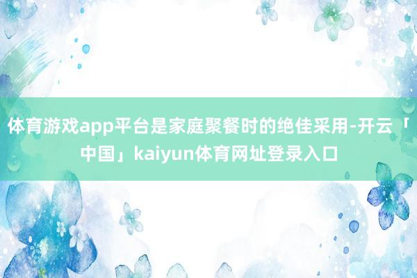 体育游戏app平台是家庭聚餐时的绝佳采用-开云「中国」kaiyun体育网址登录入口