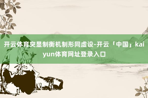 开云体育突显制衡机制形同虚设-开云「中国」kaiyun体育网址登录入口