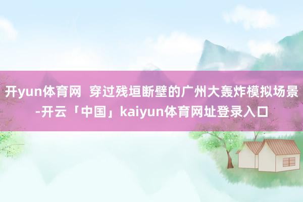 开yun体育网 穿过残垣断壁的广州大轰炸模拟场景-开云「中国」kaiyun体育网址登录入口