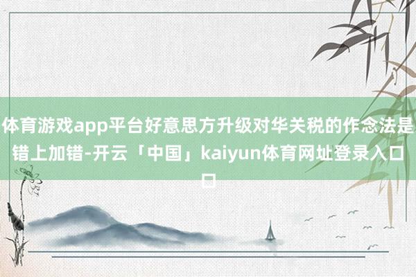 体育游戏app平台好意思方升级对华关税的作念法是错上加错-开云「中国」kaiyun体育网址登录入口
