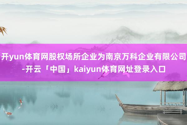 开yun体育网股权场所企业为南京万科企业有限公司-开云「中国」kaiyun体育网址登录入口