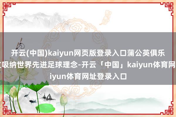 开云(中国)kaiyun网页版登录入口蒲公英俱乐部一向通过吸纳世界先进足球理念-开云「中国」kaiyun体育网址登录入口