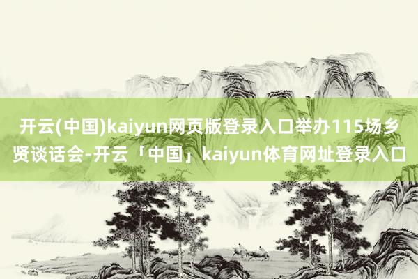 开云(中国)kaiyun网页版登录入口举办115场乡贤谈话会-开云「中国」kaiyun体育网址登录入口