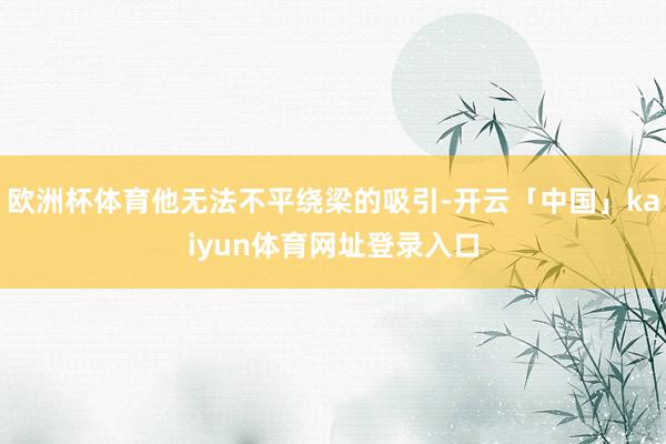 欧洲杯体育他无法不平绕梁的吸引-开云「中国」kaiyun体育网址登录入口