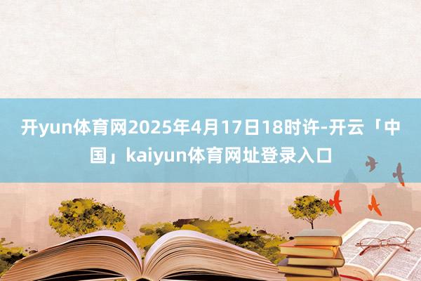 开yun体育网2025年4月17日18时许-开云「中国」kaiyun体育网址登录入口