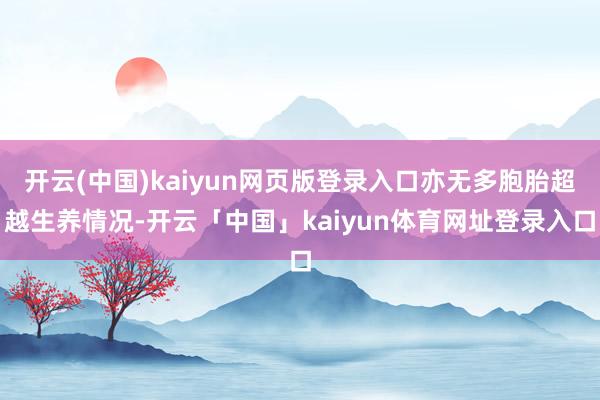 开云(中国)kaiyun网页版登录入口亦无多胞胎超越生养情况-开云「中国」kaiyun体育网址登录入口