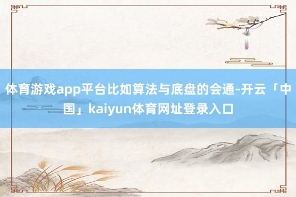 体育游戏app平台比如算法与底盘的会通-开云「中国」kaiyun体育网址登录入口