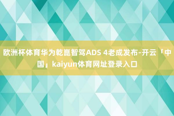 欧洲杯体育华为乾崑智驾ADS 4老成发布-开云「中国」kaiyun体育网址登录入口