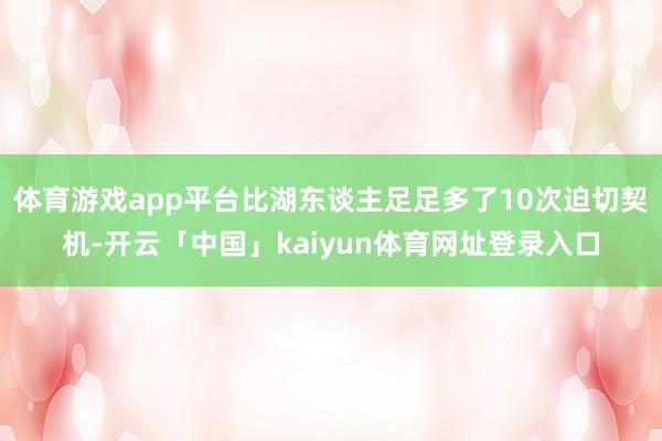 体育游戏app平台比湖东谈主足足多了10次迫切契机-开云「中国」kaiyun体育网址登录入口