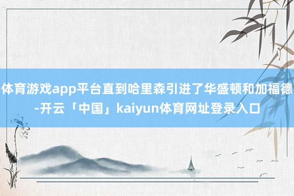 体育游戏app平台直到哈里森引进了华盛顿和加福德-开云「中国」kaiyun体育网址登录入口