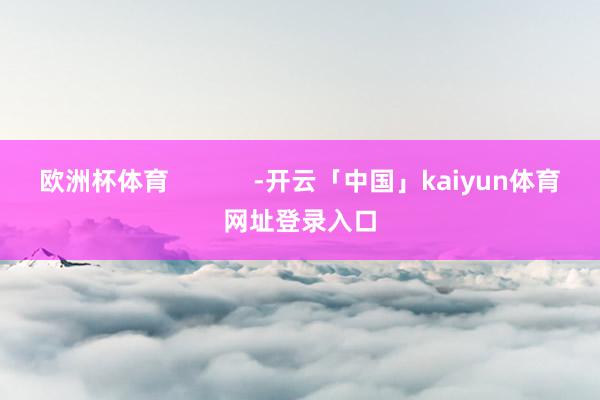 欧洲杯体育            -开云「中国」kaiyun体育网址登录入口