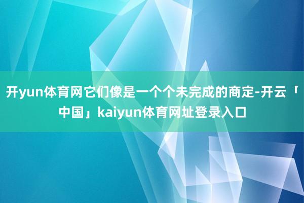 开yun体育网它们像是一个个未完成的商定-开云「中国」kaiyun体育网址登录入口