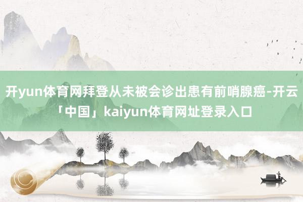 开yun体育网拜登从未被会诊出患有前哨腺癌-开云「中国」kaiyun体育网址登录入口