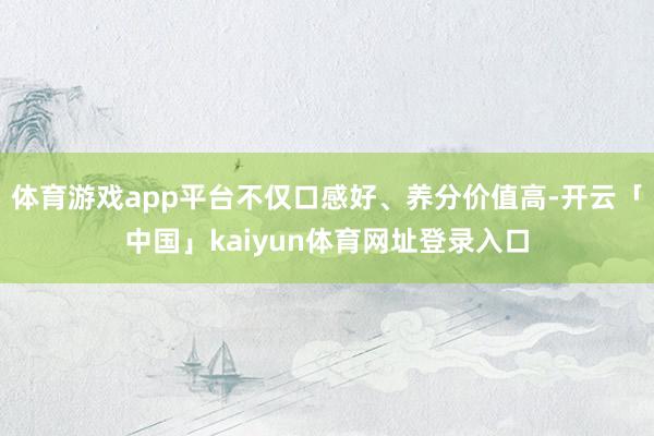 体育游戏app平台不仅口感好、养分价值高-开云「中国」kaiyun体育网址登录入口