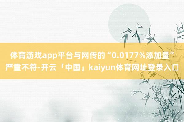 体育游戏app平台与网传的“0.0177%添加量”严重不符-开云「中国」kaiyun体育网址登录入口