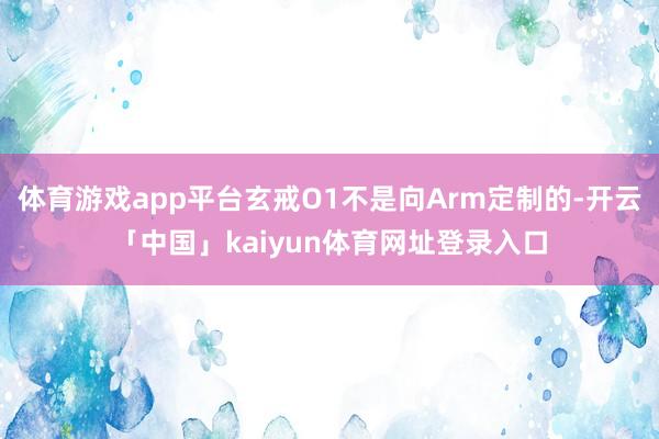体育游戏app平台玄戒O1不是向Arm定制的-开云「中国」kaiyun体育网址登录入口