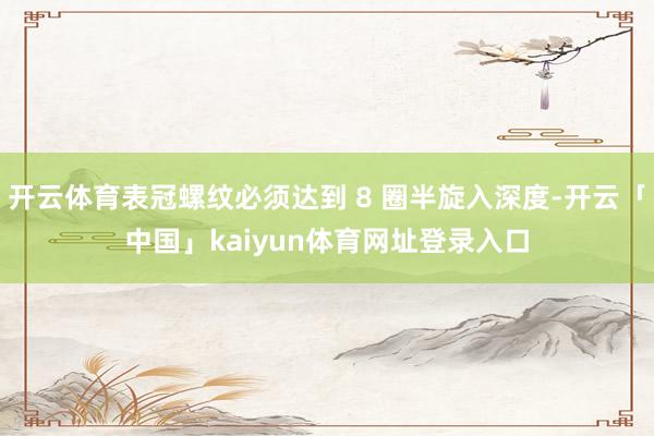 开云体育表冠螺纹必须达到 8 圈半旋入深度-开云「中国」kaiyun体育网址登录入口