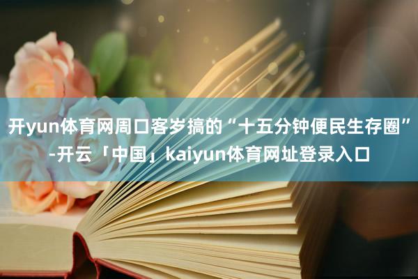 开yun体育网周口客岁搞的“十五分钟便民生存圈”-开云「中国」kaiyun体育网址登录入口
