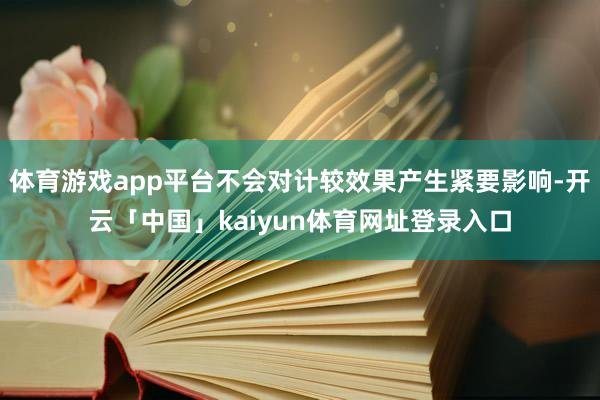 体育游戏app平台不会对计较效果产生紧要影响-开云「中国」kaiyun体育网址登录入口