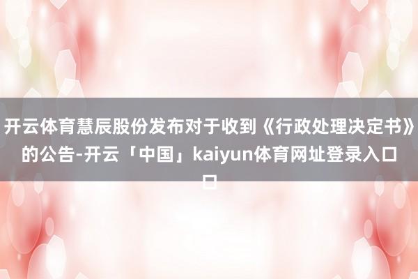 开云体育慧辰股份发布对于收到《行政处理决定书》的公告-开云「中国」kaiyun体育网址登录入口