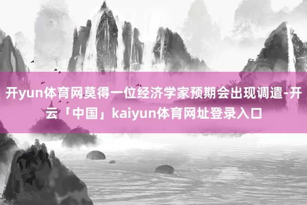 开yun体育网莫得一位经济学家预期会出现调遣-开云「中国」kaiyun体育网址登录入口