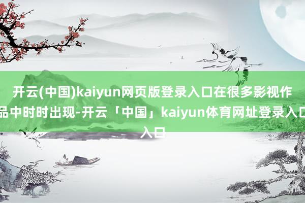 开云(中国)kaiyun网页版登录入口在很多影视作品中时时出现-开云「中国」kaiyun体育网址登录入口