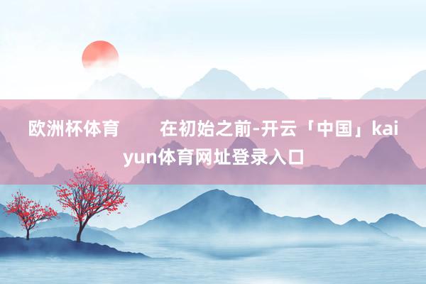 欧洲杯体育        在初始之前-开云「中国」kaiyun体育网址登录入口