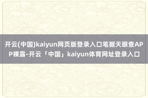 开云(中国)kaiyun网页版登录入口笔据天眼查APP裸露-开云「中国」kaiyun体育网址登录入口
