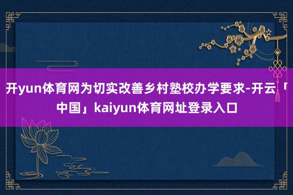 开yun体育网为切实改善乡村塾校办学要求-开云「中国」kaiyun体育网址登录入口