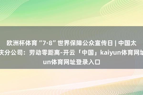 欧洲杯体育“7·8”世界保障公众宣传日 | 中国太保寿险重庆分公司：劳动零距离-开云「中国」kaiyun体育网址登录入口