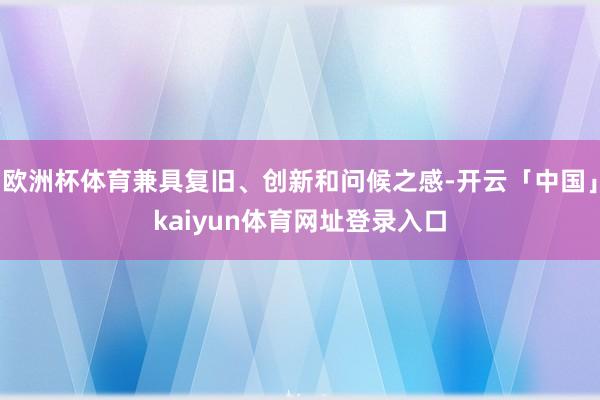 欧洲杯体育兼具复旧、创新和问候之感-开云「中国」kaiyun体育网址登录入口