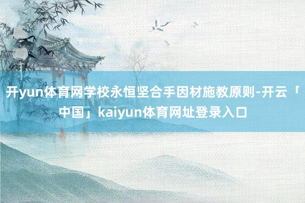 开yun体育网学校永恒坚合手因材施教原则-开云「中国」kaiyun体育网址登录入口